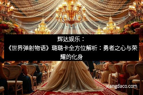 辉达娱乐：《世界弹射物语》璐璐卡全方位解析：勇者之心与荣耀的化身