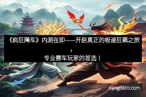 《疯狂飚车》内测在即——开启真正的极速狂飙之旅，专业赛车玩家的首选！
