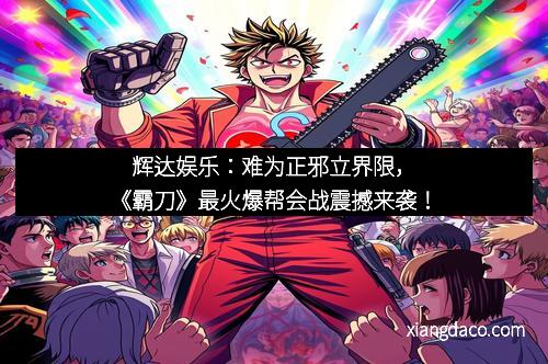 辉达娱乐：难为正邪立界限，《霸刀》最火爆帮会战震撼来袭！